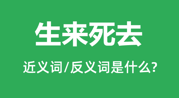 生來死去的近義詞和反義詞是什么,生來死去是什么意思