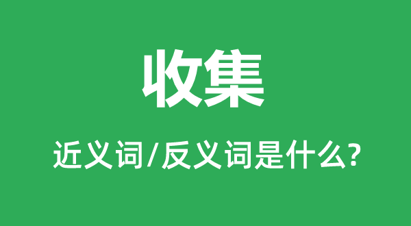 收集的近義詞和反義詞是什么,收集是什么意思