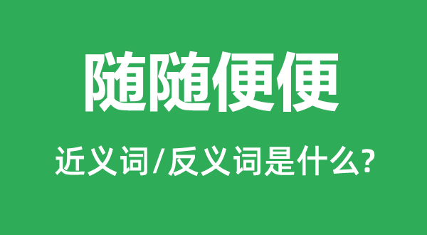 隨隨便便的近義詞和反義詞是什么,隨隨便便是什么意思