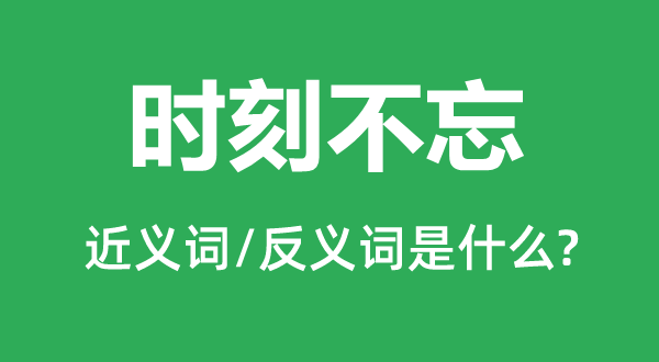 時(shí)刻不忘的近義詞和反義詞是什么,時(shí)刻不忘是什么意思