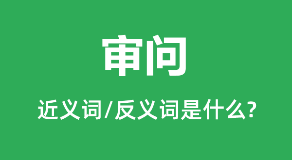 審問(wèn)的近義詞和反義詞是什么,審問(wèn)是什么意思