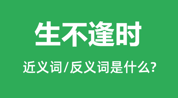 生不逢時(shí)的近義詞和反義詞是什么,生不逢時(shí)是什么意思