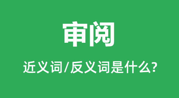 審閱的近義詞和反義詞是什么,審閱是什么意思