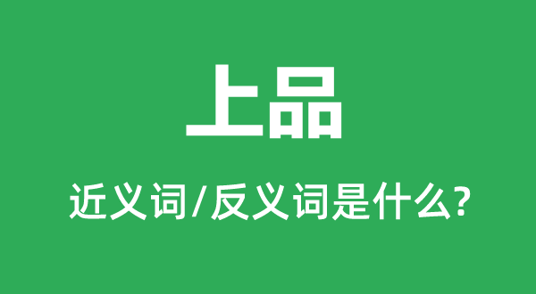 上品的近義詞和反義詞是什么,上品是什么意思