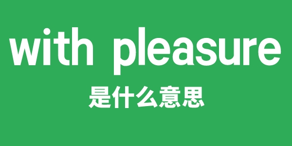 with pleasure是什么意思