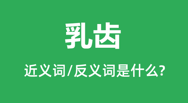 乳齒的近義詞和反義詞是什么,乳齒是什么意思