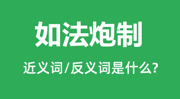 如法炮制的近義詞和反義詞是什么,如法炮制是什么意思