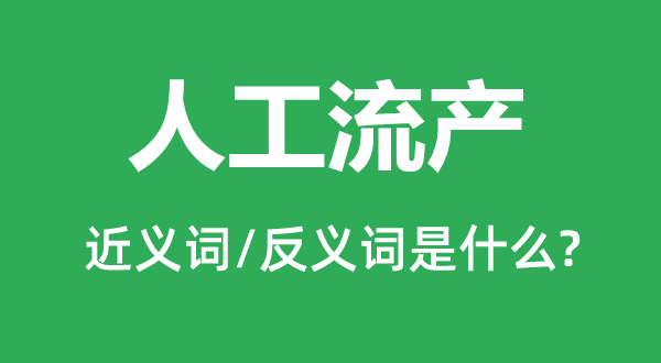 人工流產(chǎn)的近義詞和反義詞是什么,人工流產(chǎn)是什么意思
