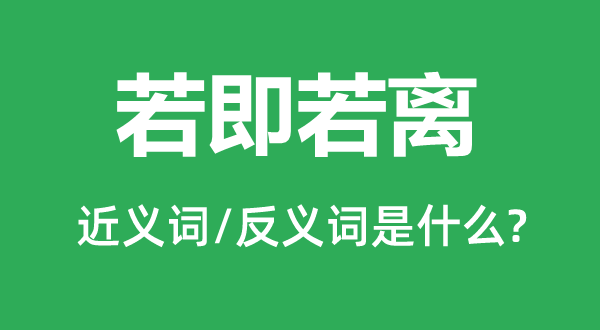 若即若離的近義詞和反義詞是什么,若即若離是什么意思