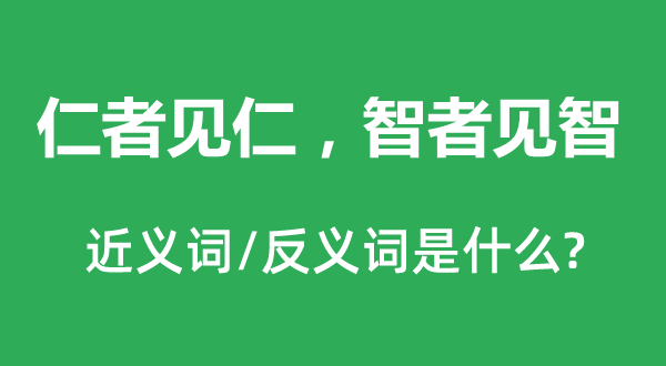 仁者見仁，智者見智的近義詞和反義詞是什么,仁者見仁，智者見智是什么意思