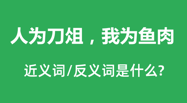 人為刀俎，我為魚(yú)肉的近義詞和反義詞是什么,人為刀俎，我為魚(yú)肉是什么意思