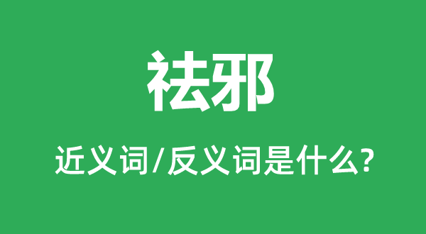 祛邪的近義詞和反義詞是什么,祛邪是什么意思