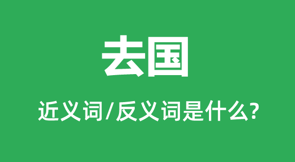 去國(guó)的近義詞和反義詞是什么,去國(guó)是什么意思