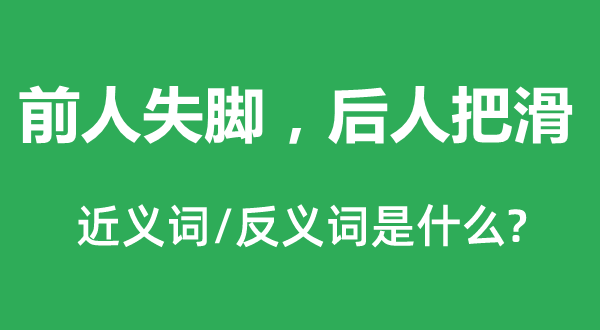 前人失腳，后人把滑的近義詞和反義詞是什么,前人失腳，后人把滑是什么意思