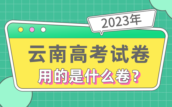 2023年云南高考試卷用的是全國(guó)幾卷,云南高考是什么卷