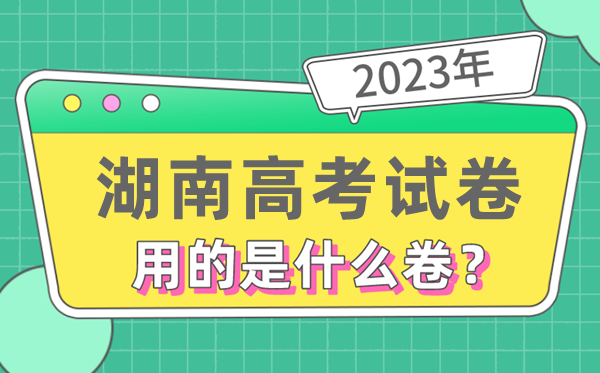 2023年湖南高考試卷用的是全國幾卷,湖南高考是什么卷