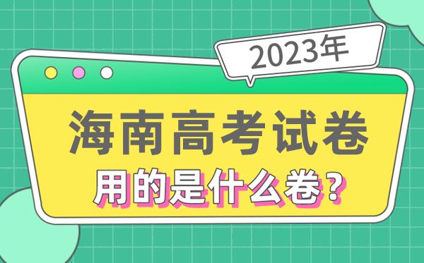 2023年海南高考試卷用的是全國(guó)幾卷,海南高考是什么卷