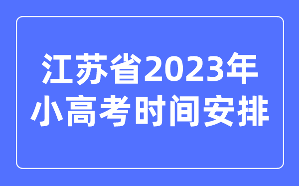 江蘇省2023年小高考時間安排表,江蘇小高考考哪幾科？
