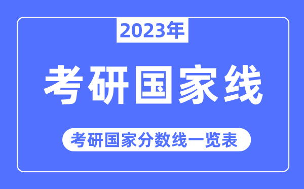 2023年考研國(guó)家線,考研國(guó)家分?jǐn)?shù)線一覽表（含2021-2022歷年）