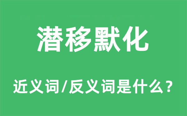 潛移默化的近義詞和反義詞是什么,潛移默化是什么意思