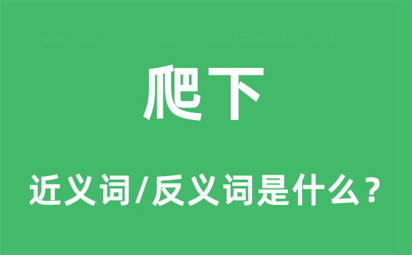 爬下的近義詞和反義詞是什么,爬下是什么意思