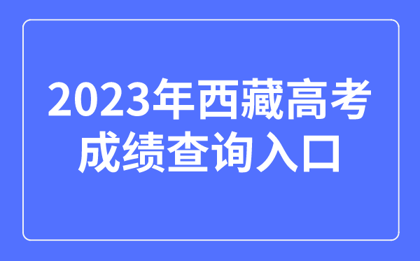 2023年西藏高考成績查詢?nèi)肟诰W(wǎng)站,西藏自治區(qū)教育考試院官網(wǎng)