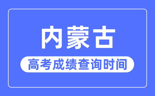 2023年內(nèi)蒙古高考成績查詢時間,內(nèi)蒙古高考成績一般什么時候出
