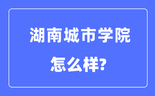 湖南城市學院是幾本一本還是二本,湖南城市學院怎么樣？