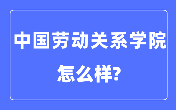中國勞動關系學院是幾本一本還是二本,中國勞動關系學院怎么樣？