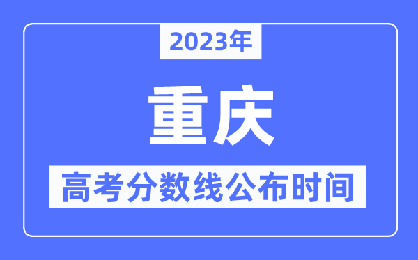 2023年重慶高考分?jǐn)?shù)線公布時(shí)間,具體幾點(diǎn)公布？