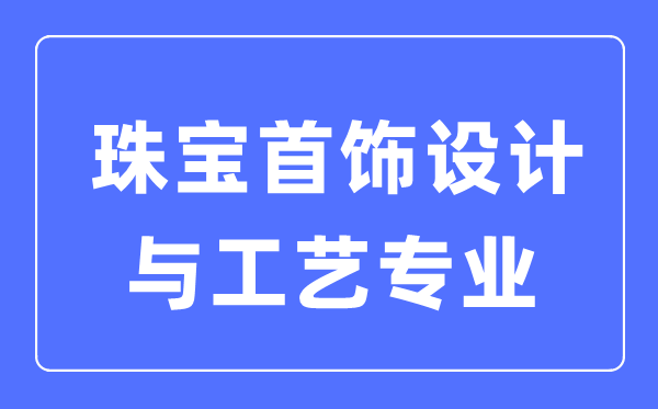 珠寶首飾設(shè)計(jì)與工藝專業(yè)主要學(xué)什么,就業(yè)方向和前景分析