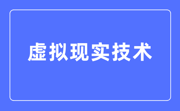 虛擬現(xiàn)實(shí)技術(shù)專業(yè)主要學(xué)什么,虛擬現(xiàn)實(shí)技術(shù)專業(yè)的就業(yè)方向和前景分析
