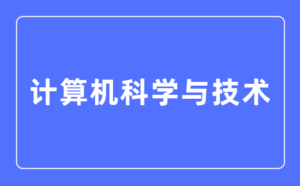 計算機科學(xué)與技術(shù)專業(yè)主要學(xué)什么,計算機科學(xué)與技術(shù)專業(yè)的就業(yè)方向和前景分析
