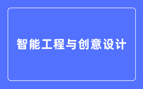 智能工程與創(chuàng)意設(shè)計專業(yè)主要學什么,智能工程與創(chuàng)意設(shè)計專業(yè)的就業(yè)方向和前景分析