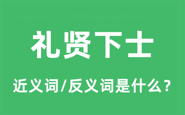 禮賢下士的近義詞和反義詞是什么,禮賢下士是什么意思