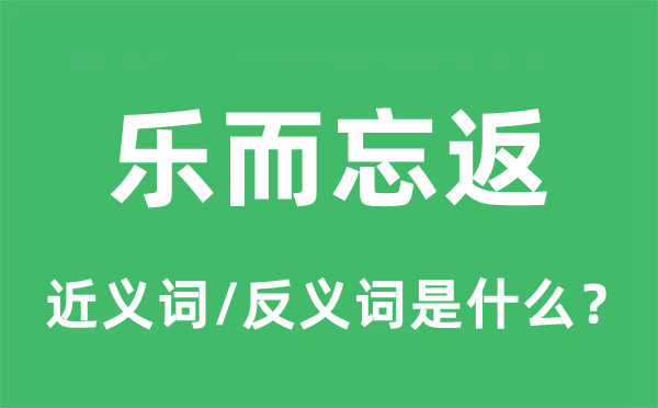 樂(lè)而忘返的近義詞和反義詞是什么,樂(lè)而忘返是什么意思