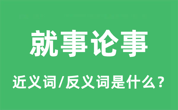 就事論事的近義詞和反義詞是什么,就事論事是什么意思