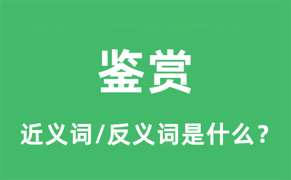 鑒賞的近義詞和反義詞是什么,鑒賞是什么意思