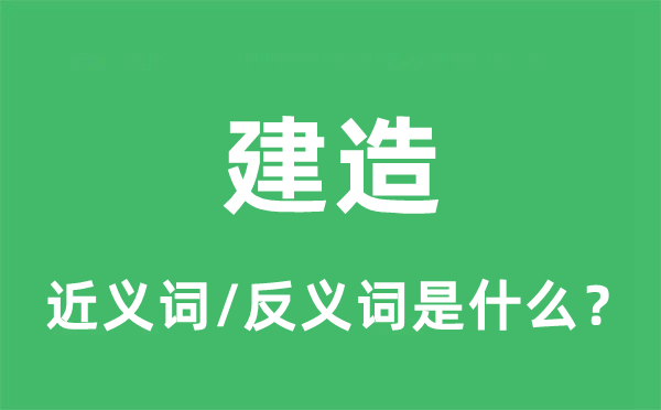 建造的近義詞和反義詞是什么,建造是什么意思