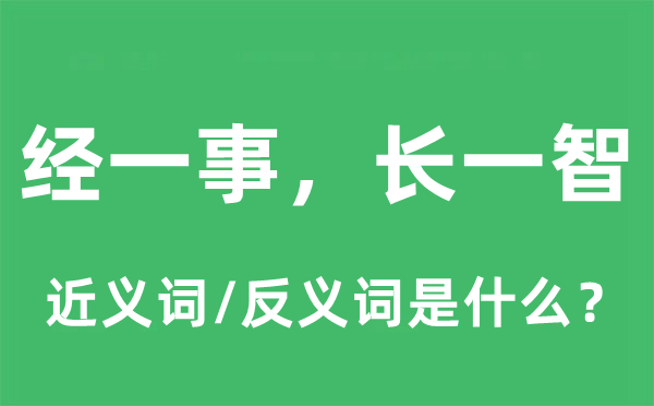 經(jīng)一事，長一智的近義詞和反義詞是什么,經(jīng)一事，長一智是什么意思
