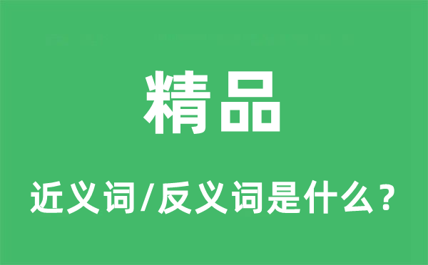 精品的近義詞和反義詞是什么,精品是什么意思