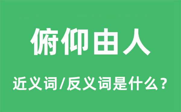 俯仰由人的近義詞和反義詞是什么,俯仰由人是什么意思
