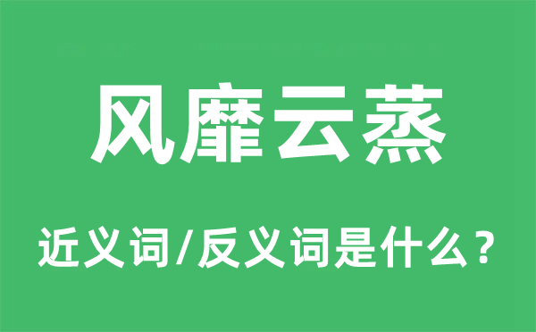 風(fēng)靡云蒸的近義詞和反義詞是什么,風(fēng)靡云蒸是什么意思