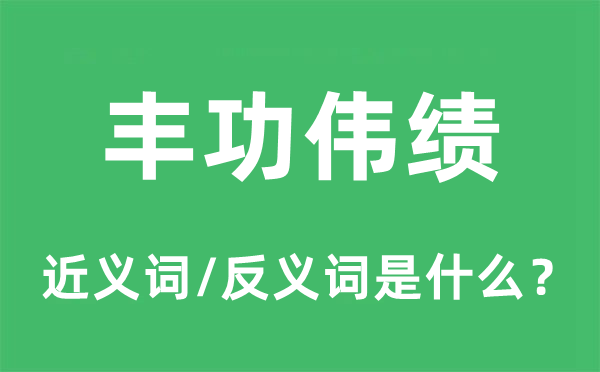 豐功偉績的近義詞和反義詞是什么,豐功偉績是什么意思