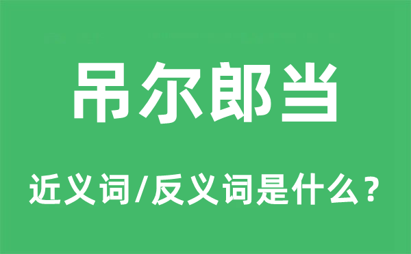 吊爾郎當?shù)慕x詞和反義詞是什么,吊爾郎當是什么意思