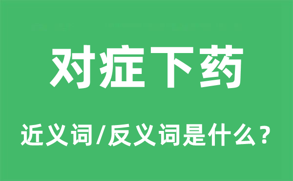 對癥下藥的近義詞和反義詞是什么,對癥下藥是什么意思