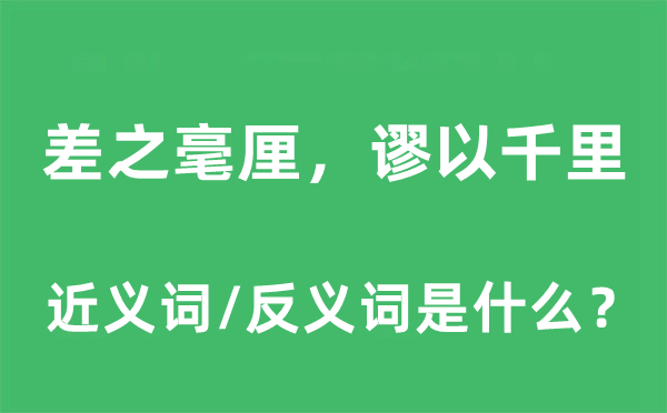 差之毫厘，謬以千里的近義詞和反義詞是什么,差之毫厘，謬以千里是什么意思