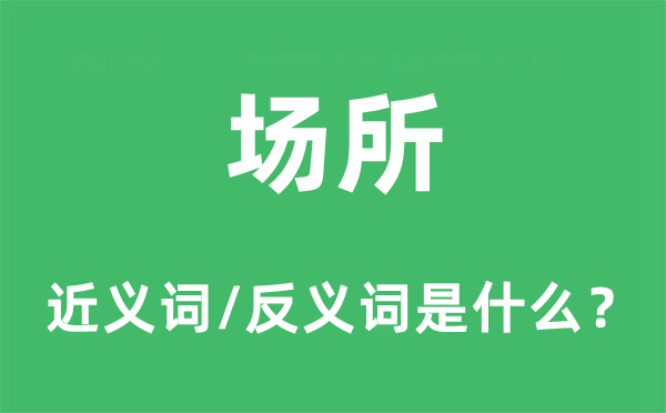 場(chǎng)所的近義詞和反義詞是什么,場(chǎng)所是什么意思