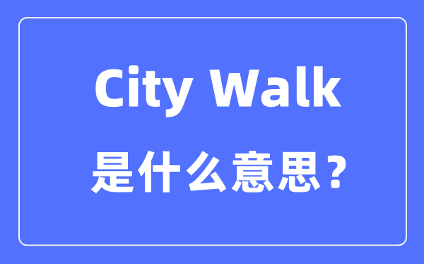 City Walk是什么意思怎么理解,city walk是怎么火起來的？