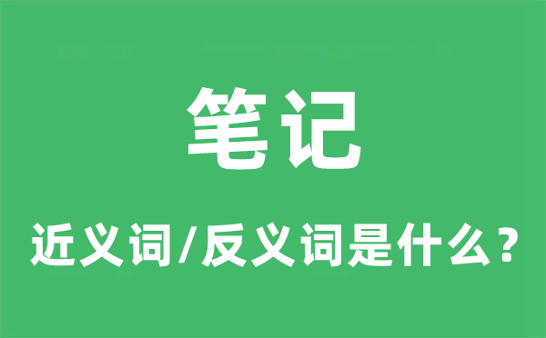 筆記的近義詞和反義詞是什么,筆記是什么意思
